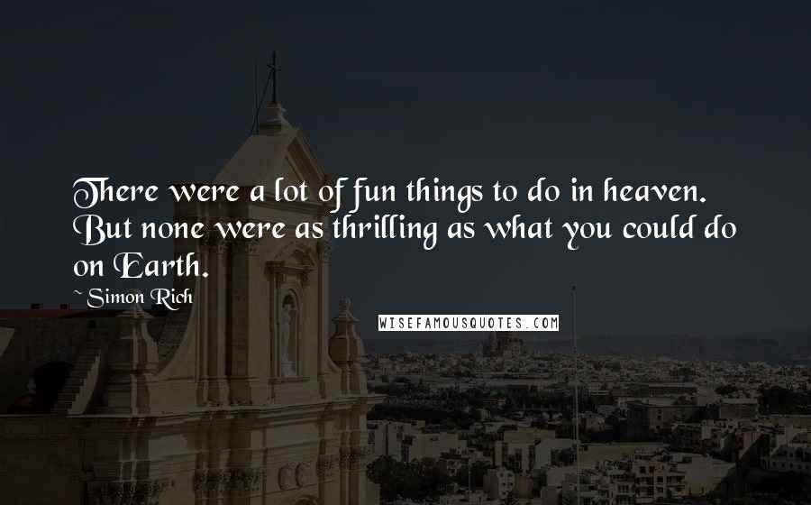 Simon Rich Quotes: There were a lot of fun things to do in heaven. But none were as thrilling as what you could do on Earth.