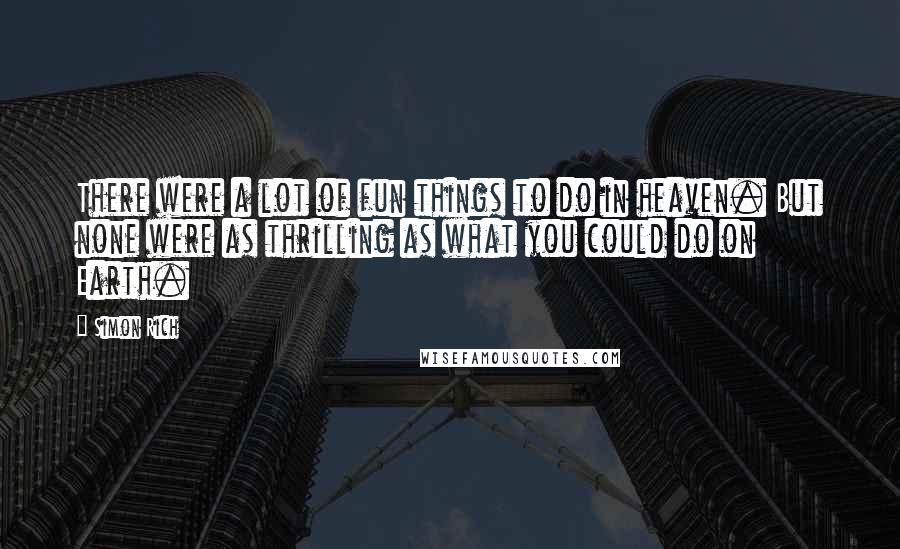 Simon Rich Quotes: There were a lot of fun things to do in heaven. But none were as thrilling as what you could do on Earth.