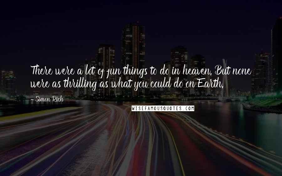 Simon Rich Quotes: There were a lot of fun things to do in heaven. But none were as thrilling as what you could do on Earth.