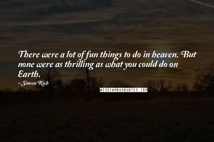 Simon Rich Quotes: There were a lot of fun things to do in heaven. But none were as thrilling as what you could do on Earth.