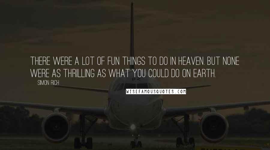 Simon Rich Quotes: There were a lot of fun things to do in heaven. But none were as thrilling as what you could do on Earth.