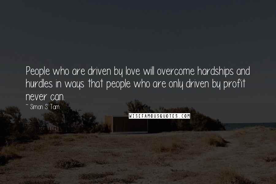Simon S. Tam Quotes: People who are driven by love will overcome hardships and hurdles in ways that people who are only driven by profit never can.