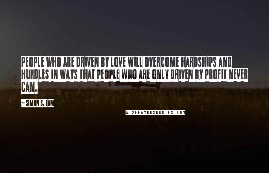 Simon S. Tam Quotes: People who are driven by love will overcome hardships and hurdles in ways that people who are only driven by profit never can.