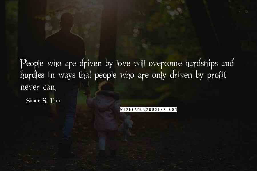 Simon S. Tam Quotes: People who are driven by love will overcome hardships and hurdles in ways that people who are only driven by profit never can.