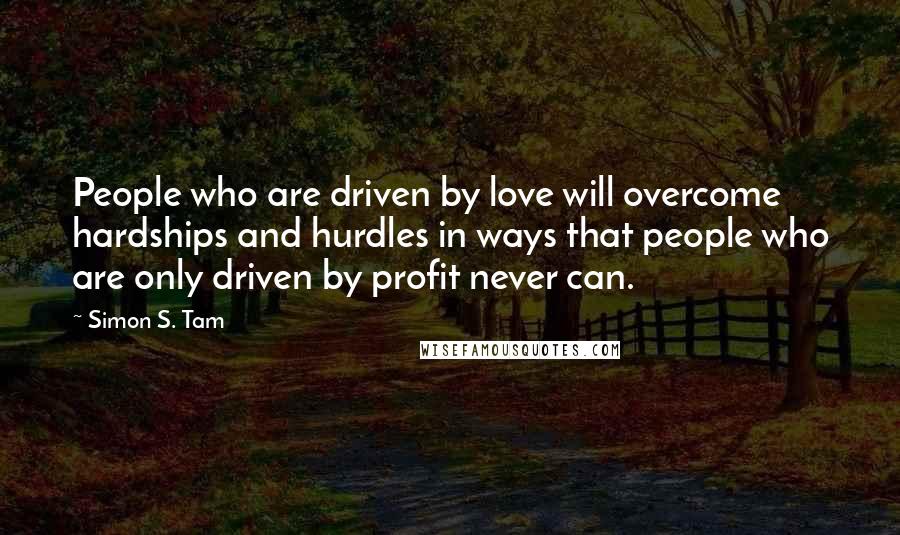 Simon S. Tam Quotes: People who are driven by love will overcome hardships and hurdles in ways that people who are only driven by profit never can.
