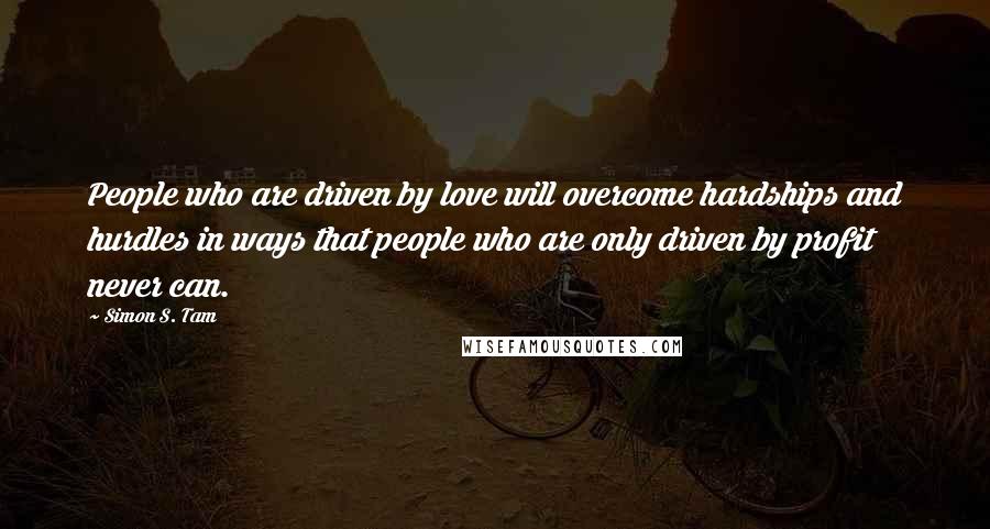 Simon S. Tam Quotes: People who are driven by love will overcome hardships and hurdles in ways that people who are only driven by profit never can.