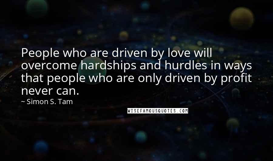 Simon S. Tam Quotes: People who are driven by love will overcome hardships and hurdles in ways that people who are only driven by profit never can.