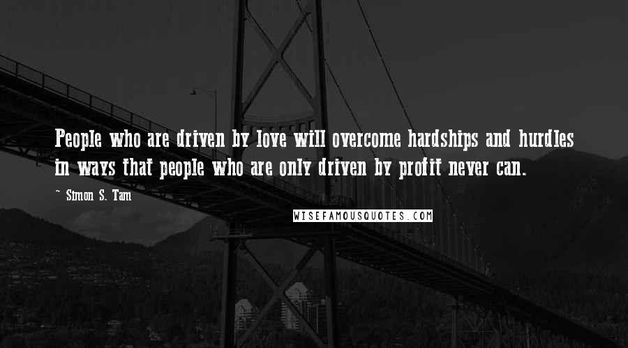 Simon S. Tam Quotes: People who are driven by love will overcome hardships and hurdles in ways that people who are only driven by profit never can.