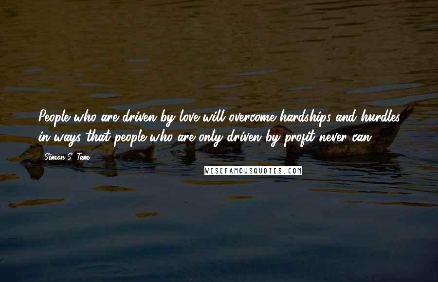 Simon S. Tam Quotes: People who are driven by love will overcome hardships and hurdles in ways that people who are only driven by profit never can.