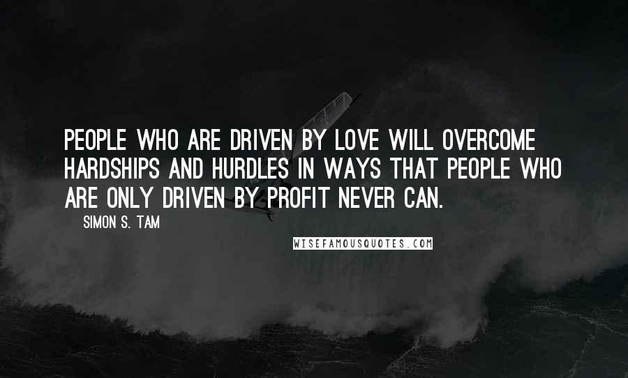 Simon S. Tam Quotes: People who are driven by love will overcome hardships and hurdles in ways that people who are only driven by profit never can.