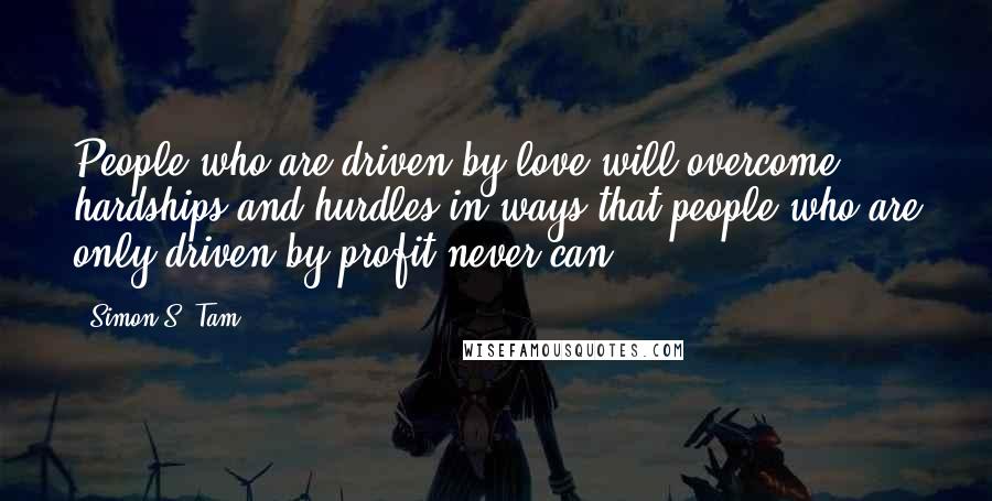 Simon S. Tam Quotes: People who are driven by love will overcome hardships and hurdles in ways that people who are only driven by profit never can.
