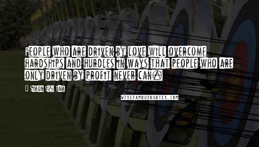 Simon S. Tam Quotes: People who are driven by love will overcome hardships and hurdles in ways that people who are only driven by profit never can.