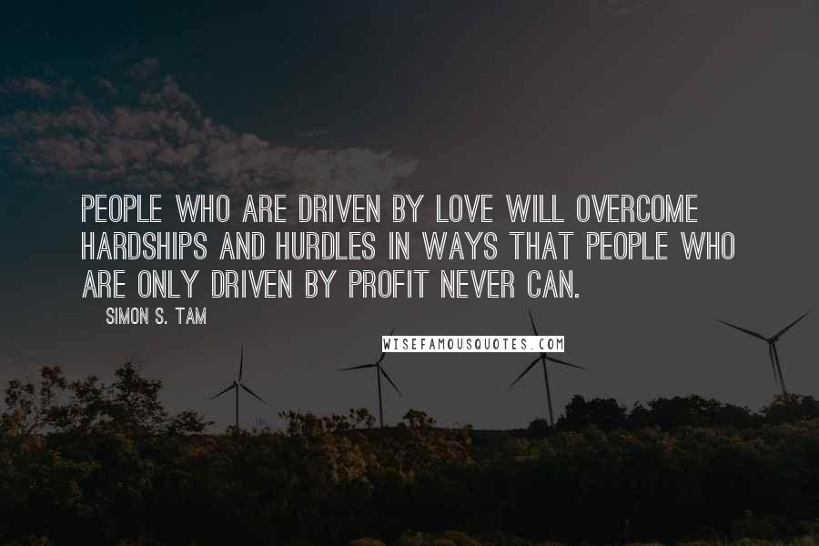 Simon S. Tam Quotes: People who are driven by love will overcome hardships and hurdles in ways that people who are only driven by profit never can.