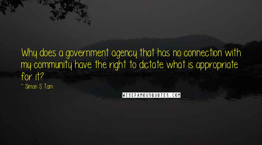 Simon S. Tam Quotes: Why does a government agency that has no connection with my community have the right to dictate what is appropriate for it?