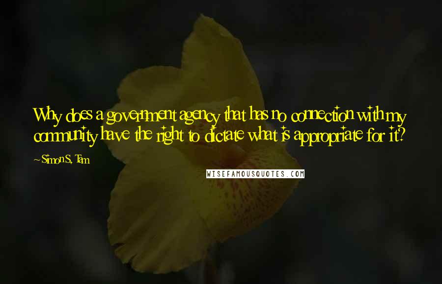 Simon S. Tam Quotes: Why does a government agency that has no connection with my community have the right to dictate what is appropriate for it?