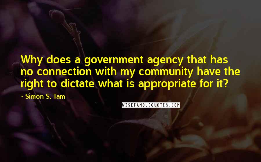 Simon S. Tam Quotes: Why does a government agency that has no connection with my community have the right to dictate what is appropriate for it?