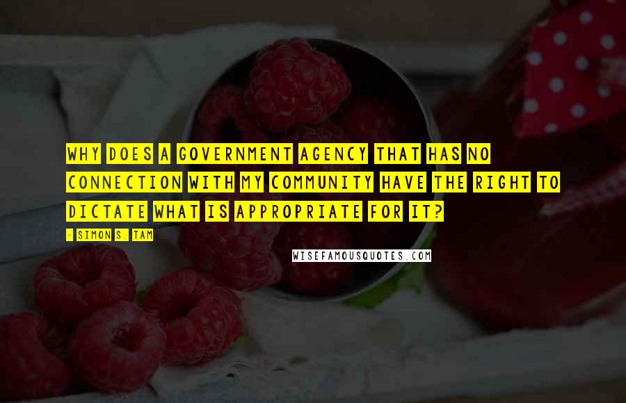 Simon S. Tam Quotes: Why does a government agency that has no connection with my community have the right to dictate what is appropriate for it?