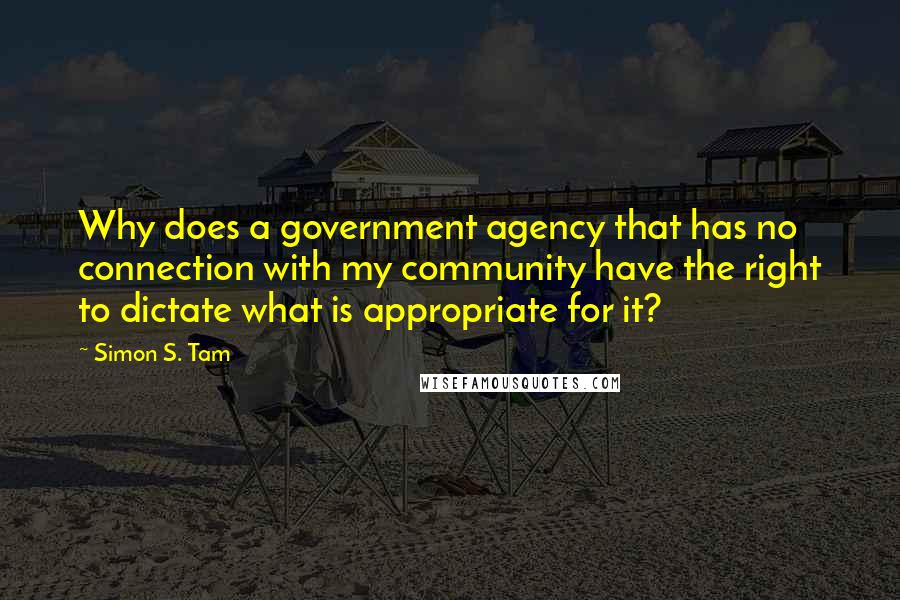 Simon S. Tam Quotes: Why does a government agency that has no connection with my community have the right to dictate what is appropriate for it?