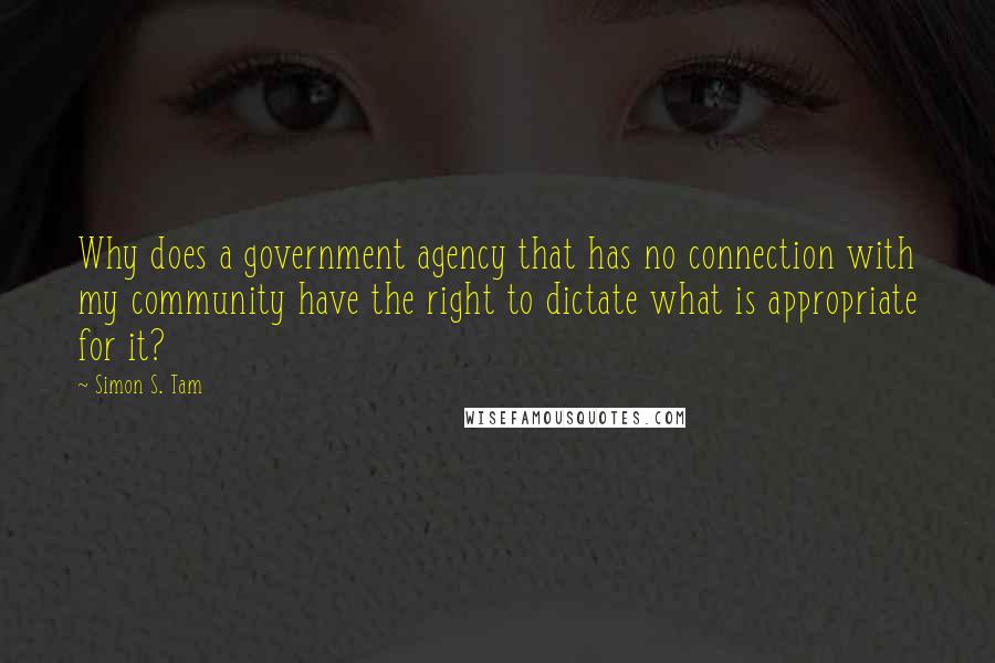 Simon S. Tam Quotes: Why does a government agency that has no connection with my community have the right to dictate what is appropriate for it?