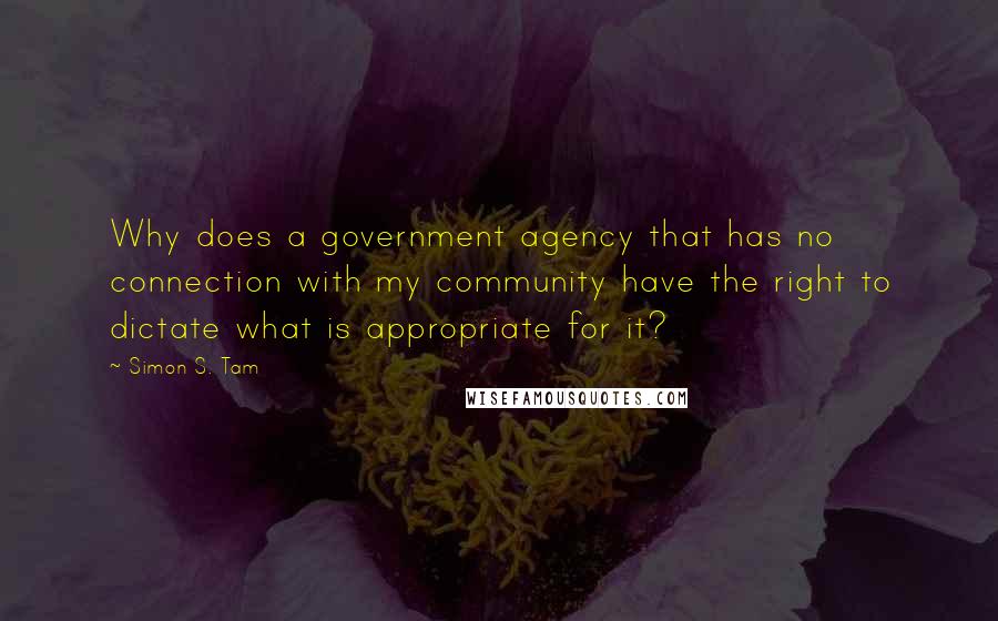 Simon S. Tam Quotes: Why does a government agency that has no connection with my community have the right to dictate what is appropriate for it?