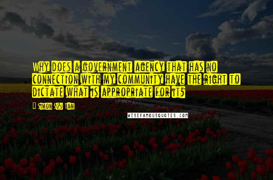 Simon S. Tam Quotes: Why does a government agency that has no connection with my community have the right to dictate what is appropriate for it?