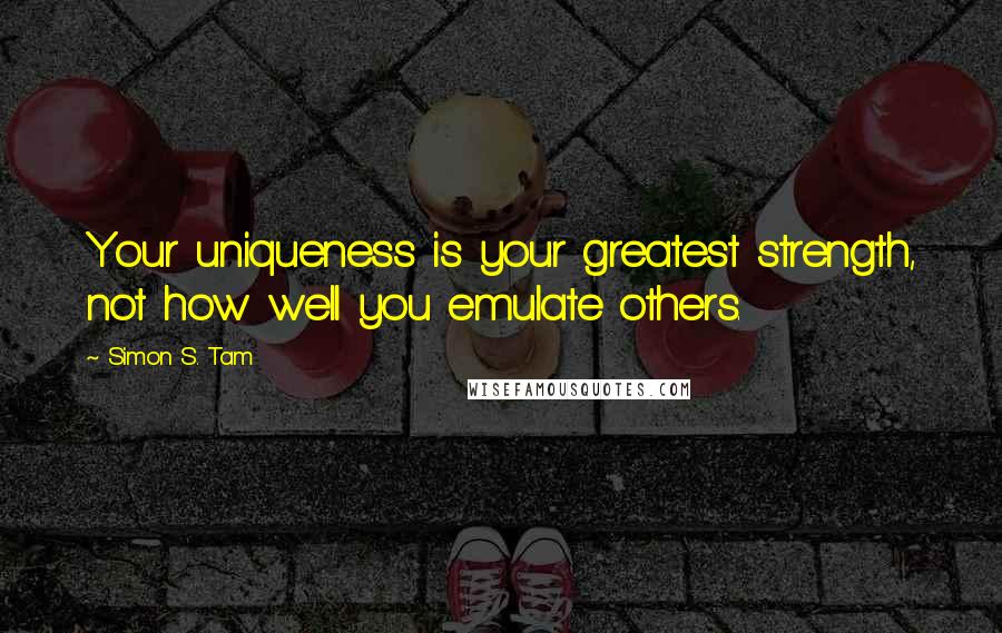 Simon S. Tam Quotes: Your uniqueness is your greatest strength, not how well you emulate others.