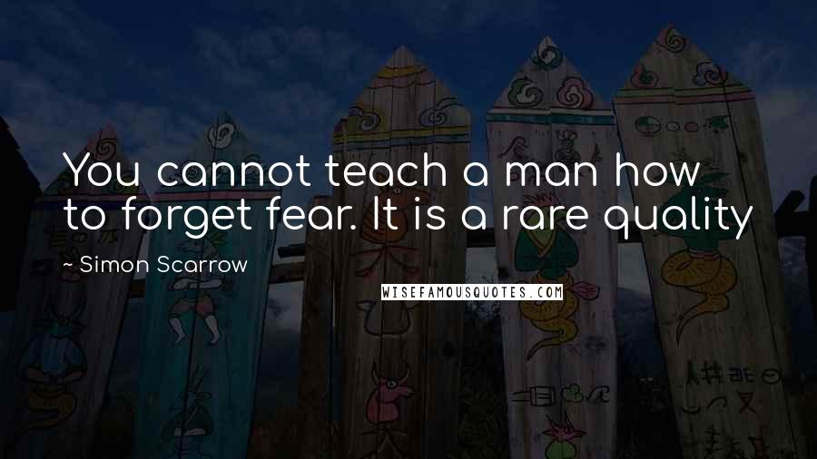 Simon Scarrow Quotes: You cannot teach a man how to forget fear. It is a rare quality