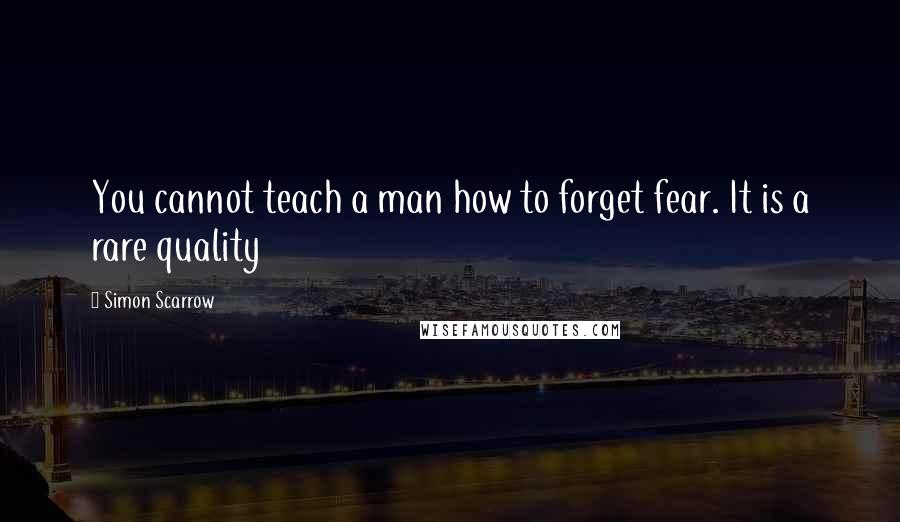 Simon Scarrow Quotes: You cannot teach a man how to forget fear. It is a rare quality