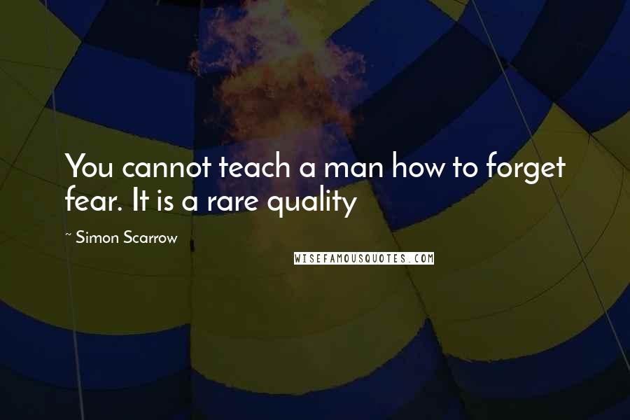 Simon Scarrow Quotes: You cannot teach a man how to forget fear. It is a rare quality