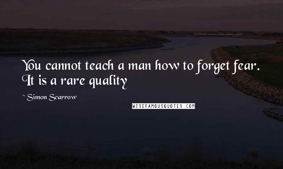 Simon Scarrow Quotes: You cannot teach a man how to forget fear. It is a rare quality