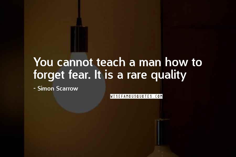 Simon Scarrow Quotes: You cannot teach a man how to forget fear. It is a rare quality