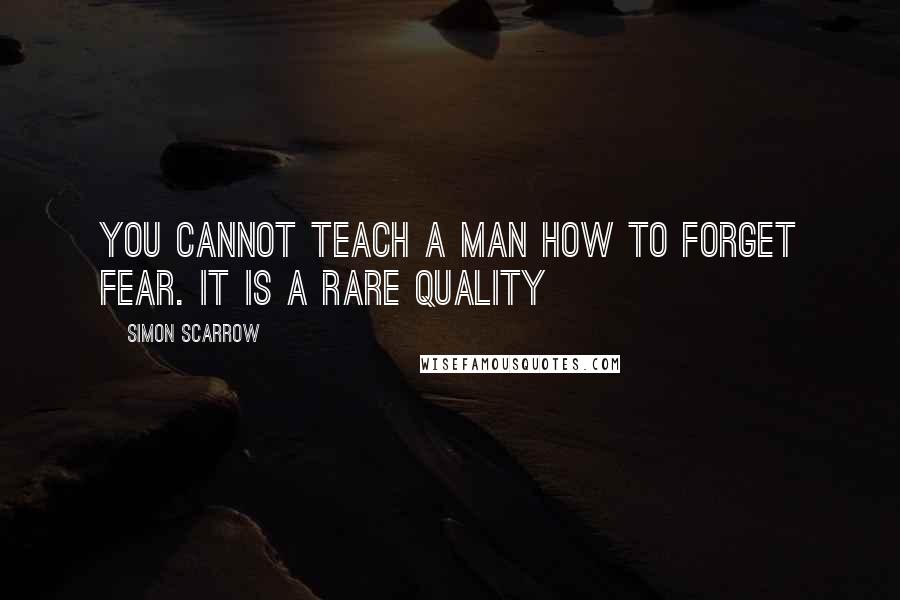 Simon Scarrow Quotes: You cannot teach a man how to forget fear. It is a rare quality