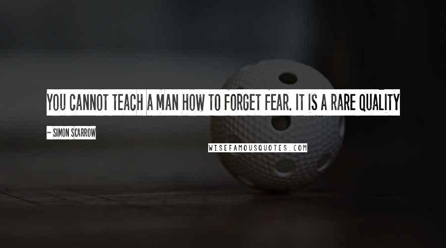 Simon Scarrow Quotes: You cannot teach a man how to forget fear. It is a rare quality