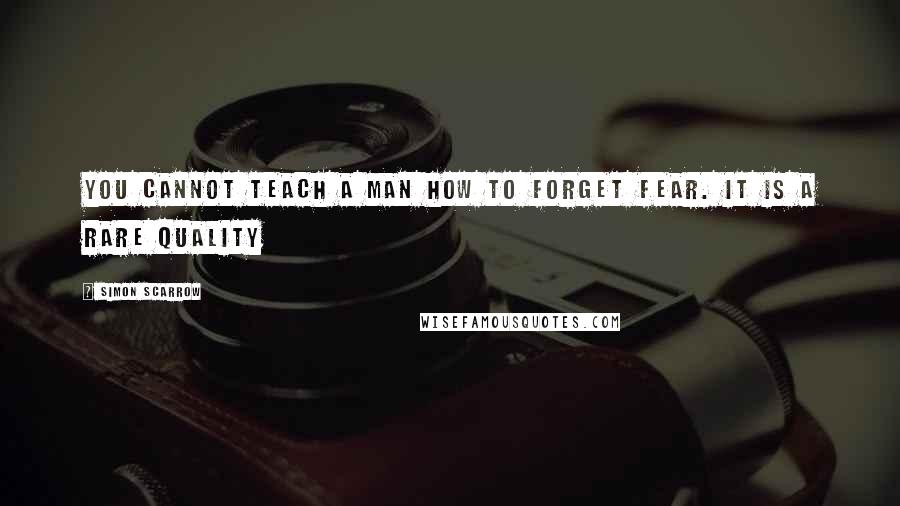 Simon Scarrow Quotes: You cannot teach a man how to forget fear. It is a rare quality