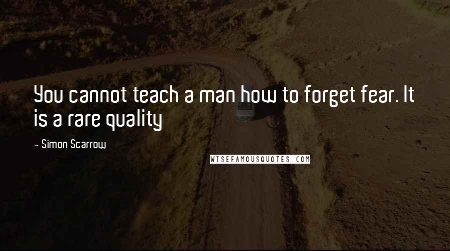 Simon Scarrow Quotes: You cannot teach a man how to forget fear. It is a rare quality