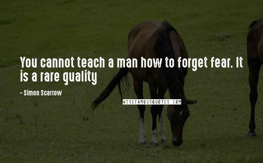 Simon Scarrow Quotes: You cannot teach a man how to forget fear. It is a rare quality