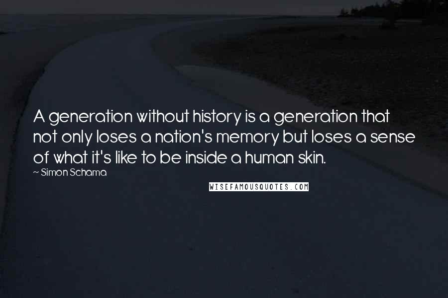 Simon Schama Quotes: A generation without history is a generation that not only loses a nation's memory but loses a sense of what it's like to be inside a human skin.