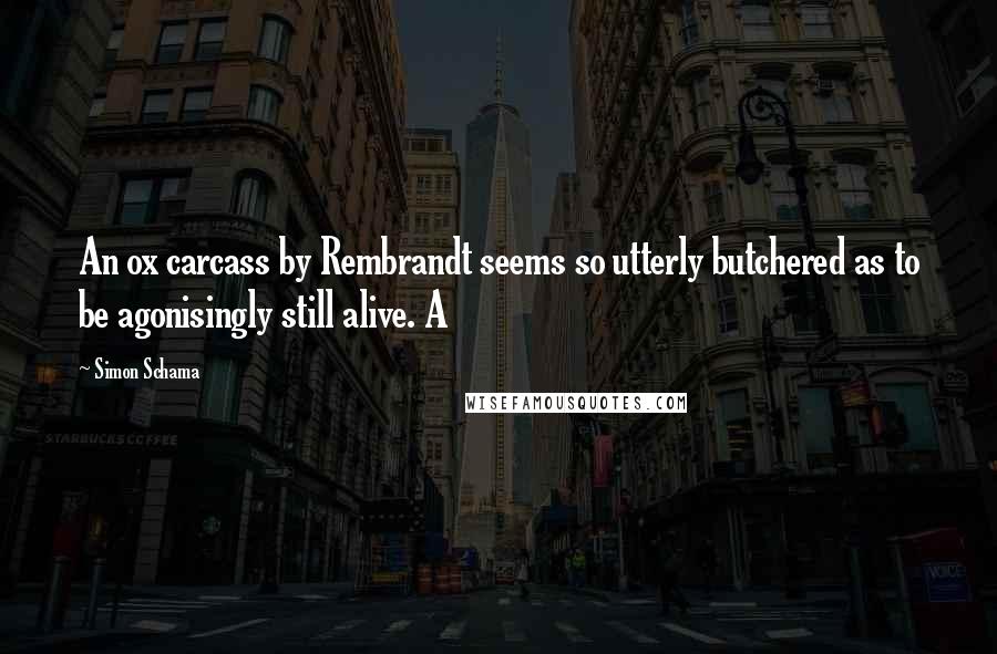 Simon Schama Quotes: An ox carcass by Rembrandt seems so utterly butchered as to be agonisingly still alive. A