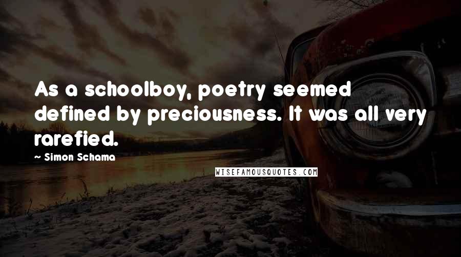 Simon Schama Quotes: As a schoolboy, poetry seemed defined by preciousness. It was all very rarefied.
