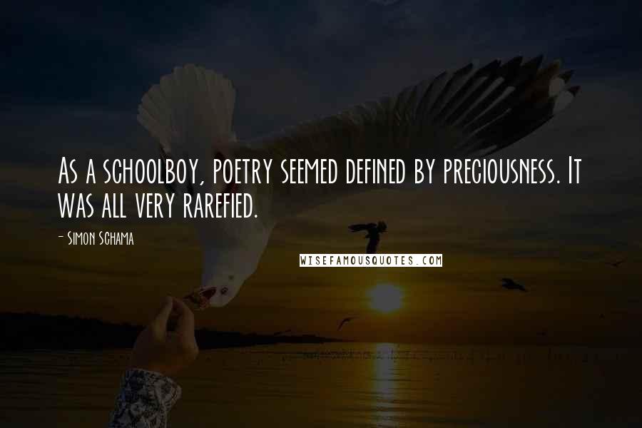 Simon Schama Quotes: As a schoolboy, poetry seemed defined by preciousness. It was all very rarefied.