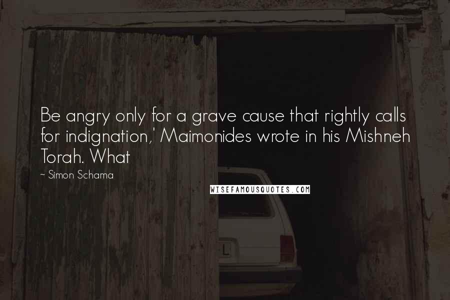 Simon Schama Quotes: Be angry only for a grave cause that rightly calls for indignation,' Maimonides wrote in his Mishneh Torah. What