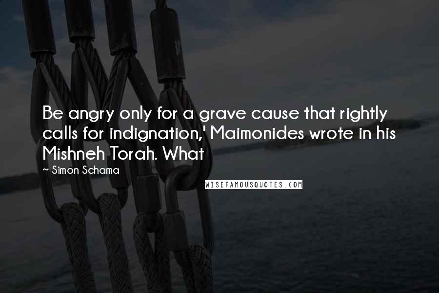 Simon Schama Quotes: Be angry only for a grave cause that rightly calls for indignation,' Maimonides wrote in his Mishneh Torah. What