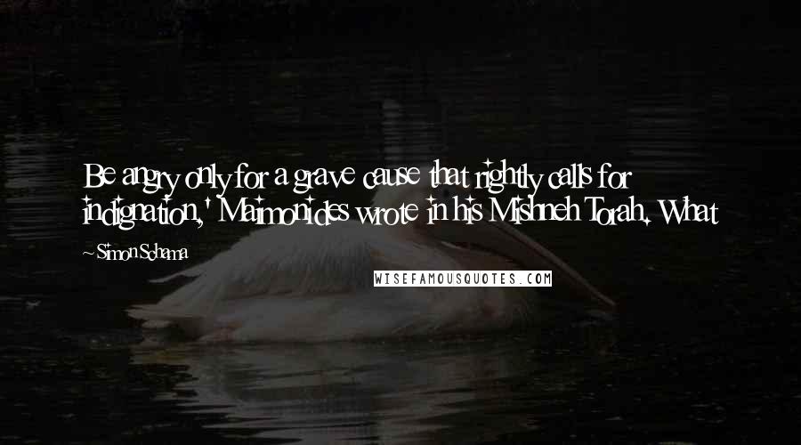 Simon Schama Quotes: Be angry only for a grave cause that rightly calls for indignation,' Maimonides wrote in his Mishneh Torah. What