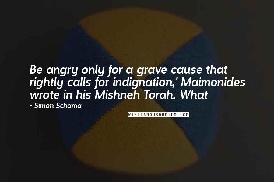 Simon Schama Quotes: Be angry only for a grave cause that rightly calls for indignation,' Maimonides wrote in his Mishneh Torah. What