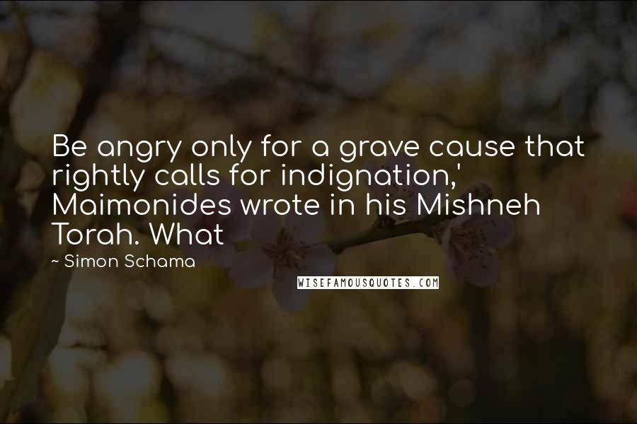 Simon Schama Quotes: Be angry only for a grave cause that rightly calls for indignation,' Maimonides wrote in his Mishneh Torah. What