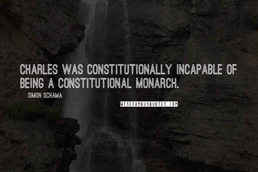 Simon Schama Quotes: Charles was constitutionally incapable of being a constitutional monarch.