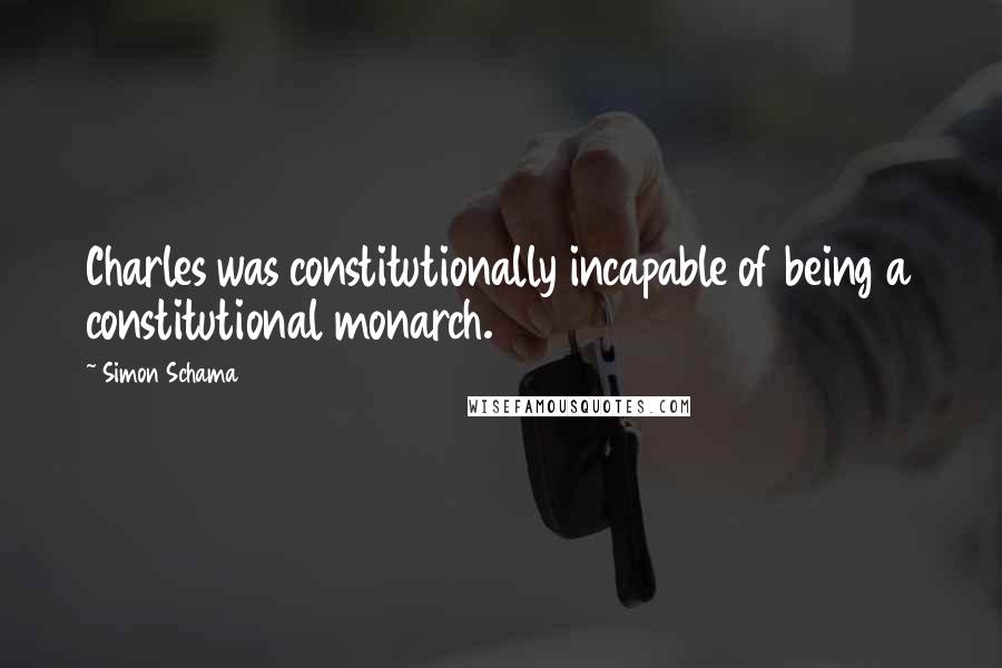 Simon Schama Quotes: Charles was constitutionally incapable of being a constitutional monarch.