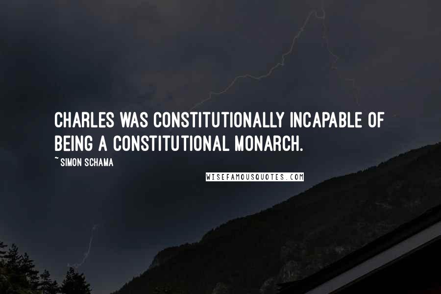 Simon Schama Quotes: Charles was constitutionally incapable of being a constitutional monarch.