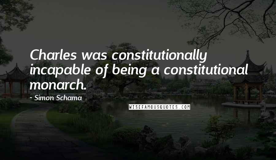 Simon Schama Quotes: Charles was constitutionally incapable of being a constitutional monarch.