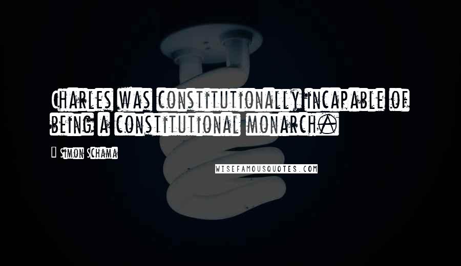 Simon Schama Quotes: Charles was constitutionally incapable of being a constitutional monarch.